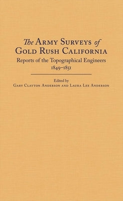 The Army Surveys of Gold Rush California: Reports of Topographical Engineers, 1849-1851 by Anderson, Gary Clayton