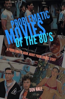 Problematic Movies of the 80's: A Problematic Book About Problematic Stuff by Hall, Don