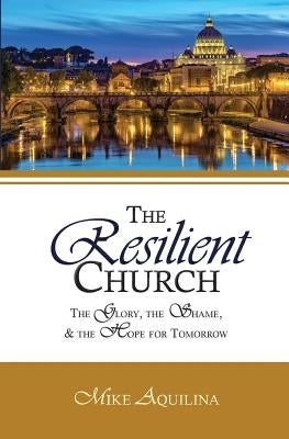 The Resilient Church: The Glory, the Shame, and the Hope for Tomorrow by Aquilina, Mike