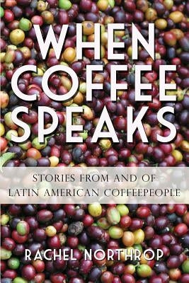 When Coffee Speaks: Stories from and of Latin American Coffeepeople by Northrop, Rachel