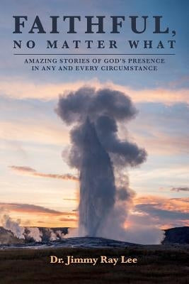 Faithful, No Matter What: Amazing Stories of God's Presence in Any and Every Circumstance by Lee, Jimmy Ray