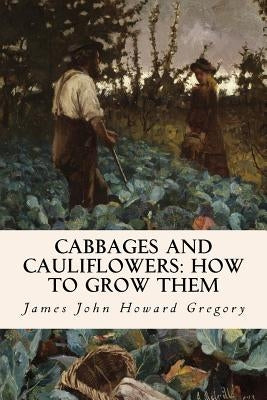 Cabbages and Cauliflowers: How to Grow Them by Howard Gregory, James John