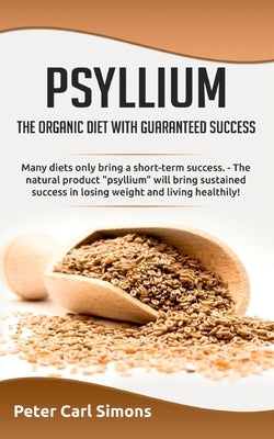 Psyllium - the organic diet with guaranteed success: Many diets only bring a short-term success. - The natural product psyllium will bring sustained s by Simons, Peter Carl