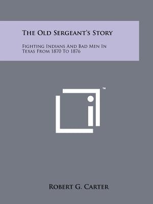 The Old Sergeant's Story: Fighting Indians And Bad Men In Texas From 1870 To 1876 by Carter, Robert G.