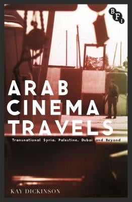 Arab Cinema Travels: Transnational Syria, Palestine, Dubai and Beyond by Dickinson, Kay