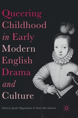 Queering Childhood in Early Modern English Drama and Culture by Higginbotham, Jennifer