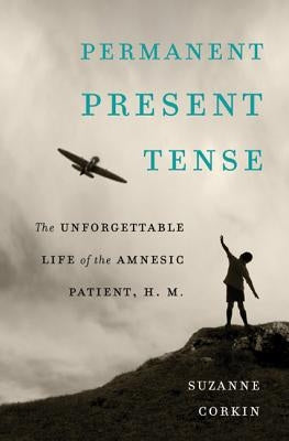 Permanent Present Tense: The Unforgettable Life of the Amnesic Patient, H. M. by Corkin, Suzanne