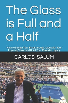 The Glass is Full and a Half: How to Design Your Breakthrough, Lead with Your Inspiring Vision and Build Your Powerful Legacy by Salum, Carlos