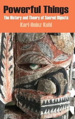 Powerful Things: The History and Theory of Sacred Objects by Kohl, Karl-Heinz