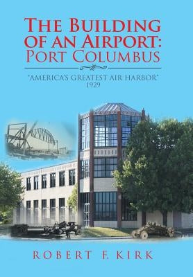 The Building of an Airport: Port Columbus: America's Greatest Air Harbor 1929 by Kirk, Robert F.