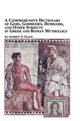A Comprehensive Dictionary of Gods, Goddesses, Demigods, and Other Subjects in Greek and Roman Mythology by Glick, Andrew
