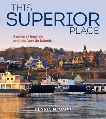 This Superior Place: Stories of Bayfield and the Apostle Islands by McCann, Dennis