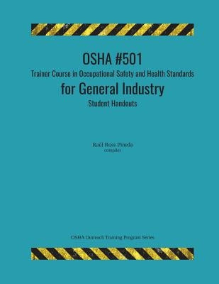 OSHA #501 Trainer Course in Occupational Safety and Health Standards for General Industry; Student Handouts by Ross Pineda, Raul