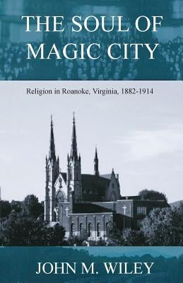 The Soul of Magic City: Religion in Roanoke, Virginia, 1882-1914 by Wiley, John