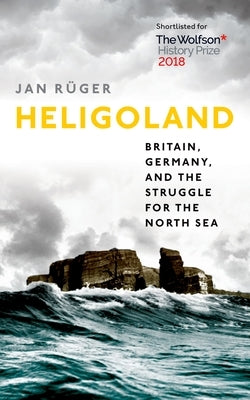 Heligoland: Britain, Germany, and the Struggle for the North Sea by Ruger, Jan