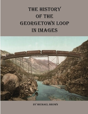 History of the Georgetown Loop in Images by Brown, Michael