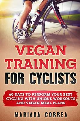 VEGAN TRAINING For CYCLISTS: 60 DAYS To PERFORM YOUR BEST CYCLING WITH UNIQUE WORKOUTS AND VEGAN MEAL PLANS by Correa, Mariana