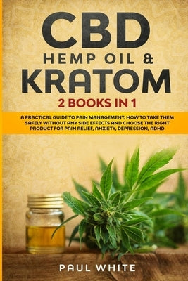 CBD Hemp Oil & Kratom: 2 Books in 1.: A Practical Guide to PAIN MANAGEMENT. How to TAKE them SAFELY without any Side Effects and CHOOSE the R by White, Paul