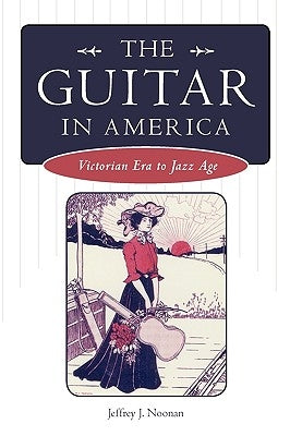 The Guitar in America: Victorian Era to Jazz Age by Noonan, Jeffrey J.