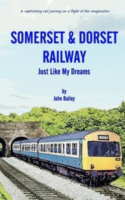 Somerset and Dorset Railway: Just Like My Dreams by Bailey, John