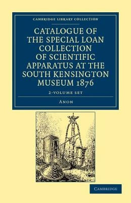 Catalogue of the Special Loan Collection of Scientific Apparatus at the South Kensington Museum 1876 2 Volume Paperback Set by Anon