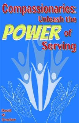 Compassionaries: Unleash the Power of Serving by Crocker, David W.