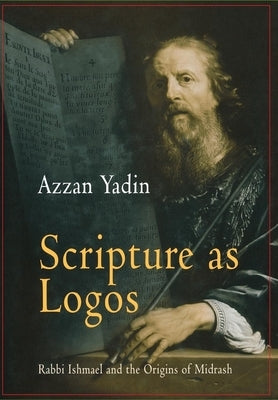Scripture as Logos: Rabbi Ishmael and the Origins of Midrash by Yadin, Azzan