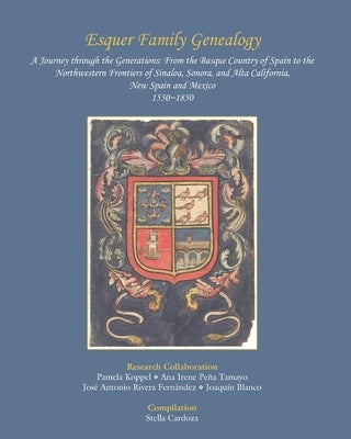 Esquer Family Genealogy, a Journey through the Generations: : From the Basque Country of Spain to the Northwestern Frontiers of Sinaloa, Sonora, and A by Koppel, Pamela