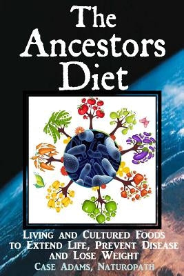 The Ancestors Diet: Living and Cultured Foods to Extend Life, Prevent Disease and Lose Weight by Adams Naturopath, Case