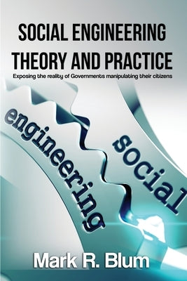 Social Engineering Theory and Practice: Exposing the reality of Government manipulating their citizens by Blum, Mark R.