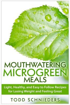 Mouthwatering Microgreen Meals: Light, Healthy, and Easy to Follow Recipes for Losing Weight and Feeling Great by Schnieders, Todd