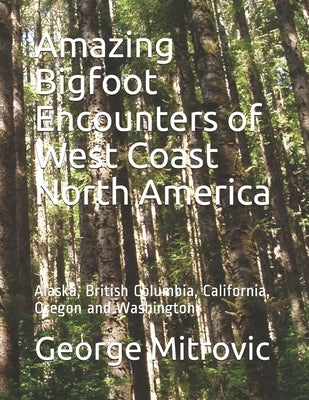 Amazing Bigfoot Encounters of West Coast North America: Alaska, British Columbia, California, Oregon and Washington by Mitrovic, George