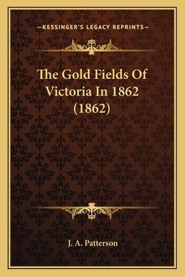 The Gold Fields Of Victoria In 1862 (1862) by Patterson, J. A.