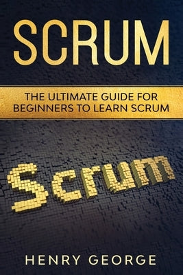 Scrum: The Ultimate Guide for Beginners to Learn Scrum by George, Henry
