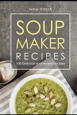 Soup maker recipe: 100 Delicious and healthy recipes by Volia, Inna