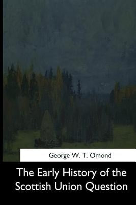 The Early History of the Scottish Union Question by Omond, George W. T.
