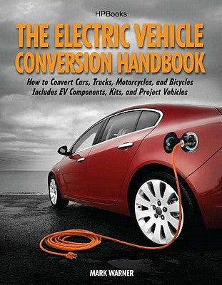 The Electric Vehicle Conversion Handbook: How to Convert Cars, Trucks, Motorcycles, and Bicycles -- Includes Ev Components, Kits, and Project Vehicles by Warner, Mark