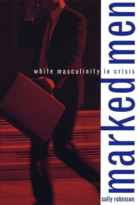 Marked Men: White Masculinity in Crisis by Robinson, Sally