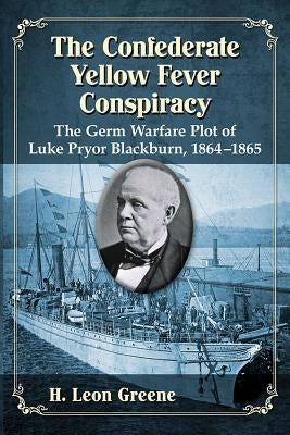 The Confederate Yellow Fever Conspiracy: The Germ Warfare Plot of Luke Pryor Blackburn, 1864-1865 by Greene, H. Leon