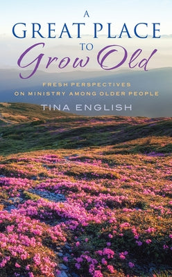 A Great Place to Grow Old: Fresh Perspectives on Ministry Among Older People by English, Tina