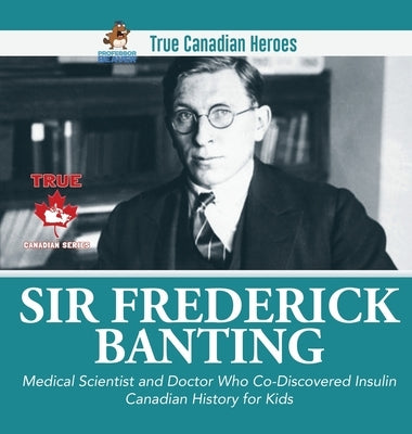 Sir Fredrick Banting - Medical Scientist and Doctor Who Co-Discovered Insulin Canadian History for Kids True Canadian Heroes by Professor Beaver