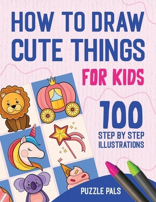 How To Draw Cute Things: 100 Step By Step Drawings For Kids Ages 4 - 8 by Ross, Bryce