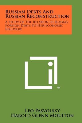 Russian Debts and Russian Reconstruction: A Study of the Relation of Russia's Foreign Debts to Her Economic Recovery by Pasvolsky, Leo