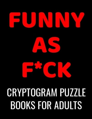 Funny As F*ck Cryptogram Puzzle Books For Adults: 120 Large Print Swear Word Cryptoquote Puzzles: Humorous Cussing Quotes With Solutions by Publishing, Cussing Art
