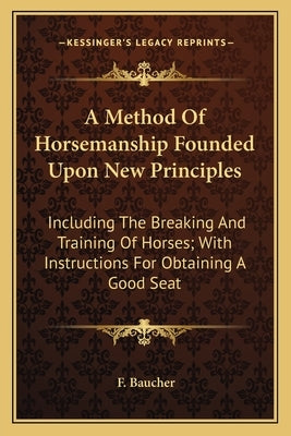 A Method of Horsemanship Founded Upon New Principles: Including the Breaking and Training of Horses; With Instructions for Obtaining a Good Seat by Baucher, F.