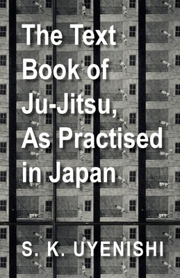 The Text-Book of Ju-Jitsu, as Practised in Japan - Being a Simple Treatise on the Japanese Method of Self Defence by Uyenishi, S. K.