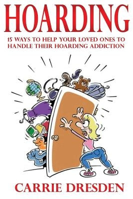 Hoarding: 15 Ways to Help Your Loved Ones to Handle Their Hoarding Addiction by Dresden, Carrie
