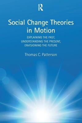 Social Change Theories in Motion: Explaining the Past, Understanding the Present, Envisioning the Future by Patterson, Thomas C.