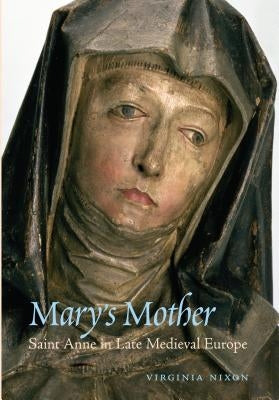 Mary's Mother: Saint Anne in Late Medieval Europe by Nixon, Virginia