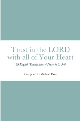 Trust in the LORD with all of Your Heart: 89 English Translations of Proverbs 3: 5-6 by Dow, Michael